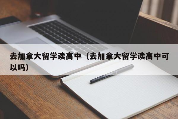 去加拿大留学读高中（去加拿大留学读高中可以吗）