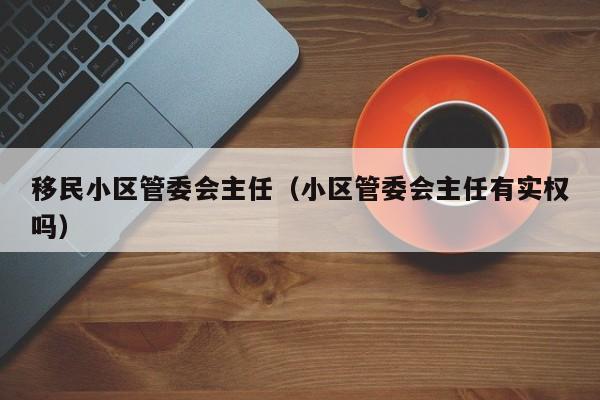 移民小区管委会主任（小区管委会主任有实权吗）