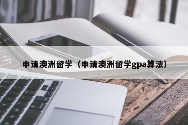 申请澳洲留学（申请澳洲留学gpa算法）