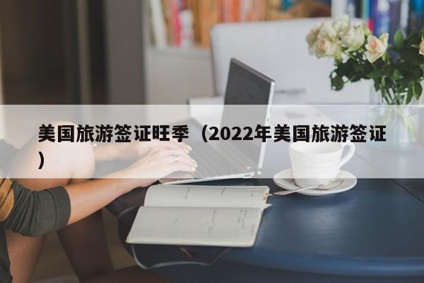 美国旅游签证旺季（2022年美国旅游签证）