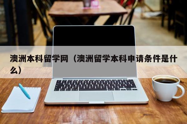 澳洲本科留学网（澳洲留学本科申请条件是什么）