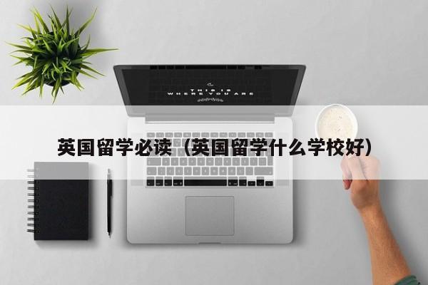 英国留学必读（英国留学什么学校好）