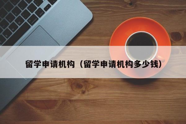 留学申请机构（留学申请机构多少钱）