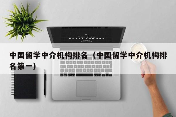 中国留学中介机构排名（中国留学中介机构排名第一）