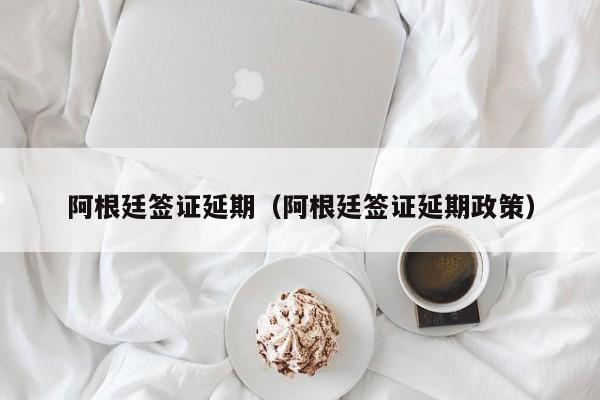 阿根廷签证延期（阿根廷签证延期政策）