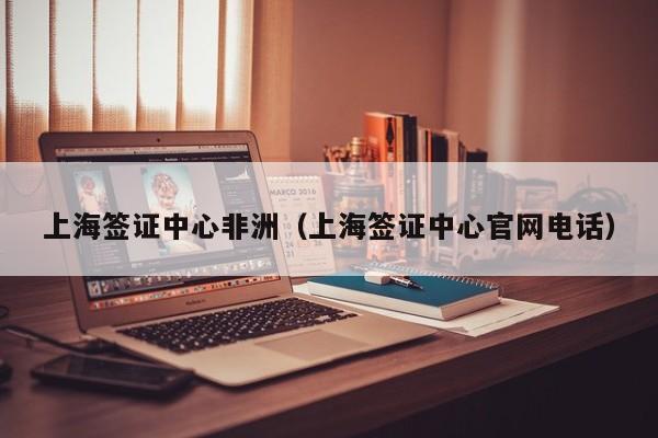 上海签证中心非洲（上海签证中心官网电话）
