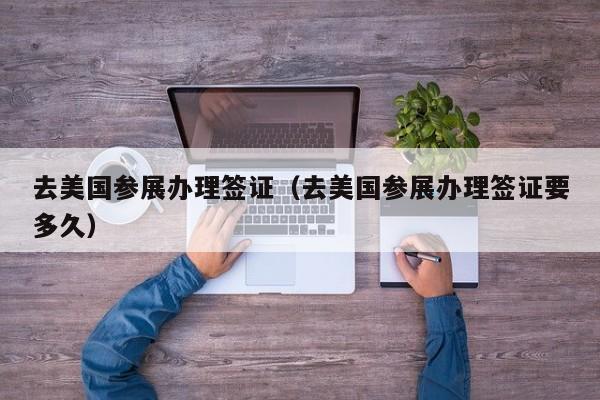 去美国参展办理签证（去美国参展办理签证要多久）