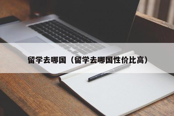 留学去哪国（留学去哪国性价比高）