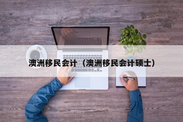 澳洲移民会计（澳洲移民会计硕士）