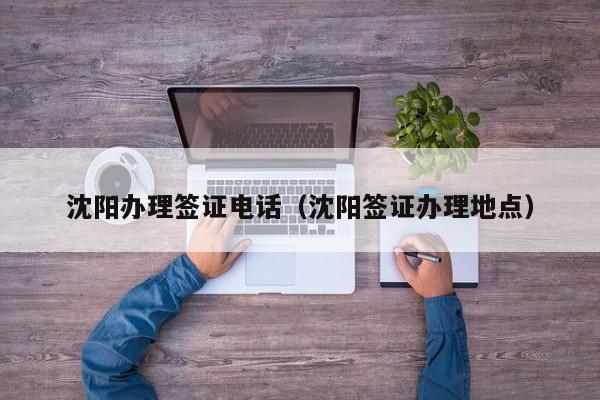 沈阳办理签证电话（沈阳签证办理地点）