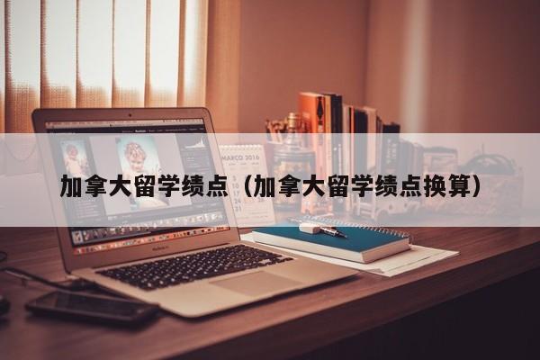 加拿大留学绩点（加拿大留学绩点换算）
