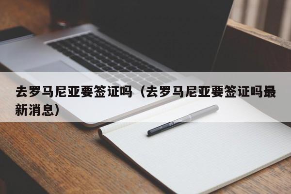 去罗马尼亚要签证吗（去罗马尼亚要签证吗最新消息）