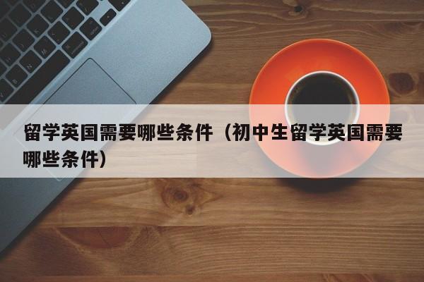 留学英国需要哪些条件（初中生留学英国需要哪些条件）