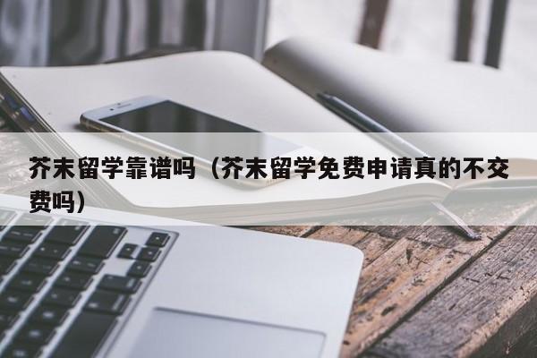 芥末留学靠谱吗（芥末留学免费申请真的不交费吗）
