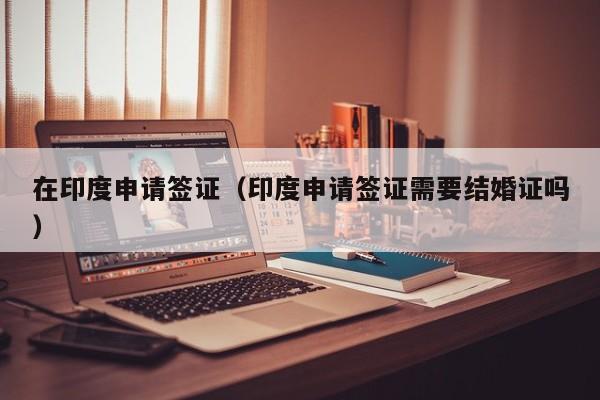 在印度申请签证（印度申请签证需要结婚证吗）