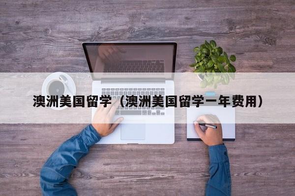 澳洲美国留学（澳洲美国留学一年费用）