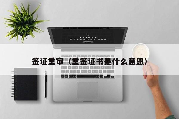 签证重审（重签证书是什么意思）