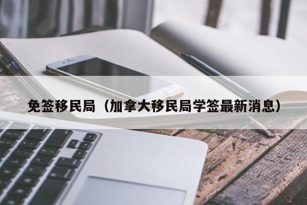 免签移民局（加拿大移民局学签最新消息）