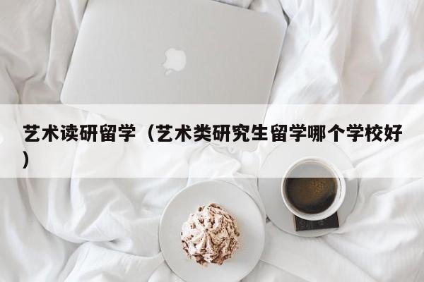 艺术读研留学（艺术类研究生留学哪个学校好）