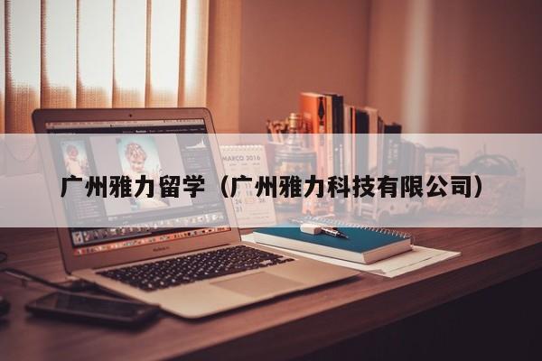 广州雅力留学（广州雅力科技有限公司）