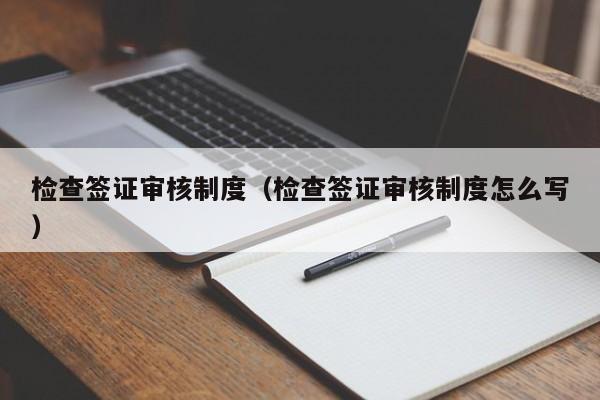 检查签证审核制度（检查签证审核制度怎么写）