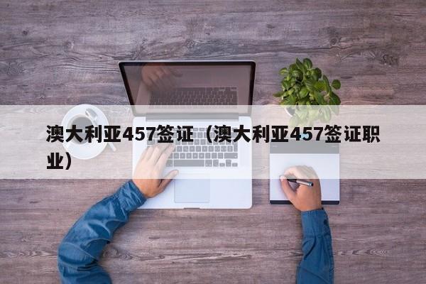 澳大利亚457签证（澳大利亚457签证职业）