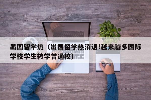 出国留学热（出国留学热消退!越来越多国际学校学生转学普通校）