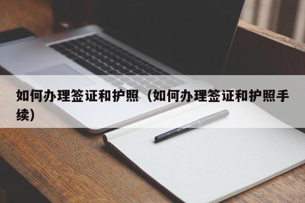 如何办理签证和护照（如何办理签证和护照手续）