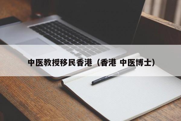 中医教授移民香港（香港 中医博士）