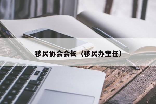 移民协会会长（移民办主任）