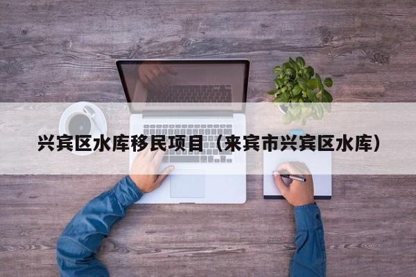 兴宾区水库移民项目（来宾市兴宾区水库）
