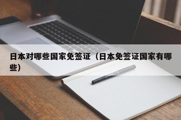 日本对哪些国家免签证（日本免签证国家有哪些）
