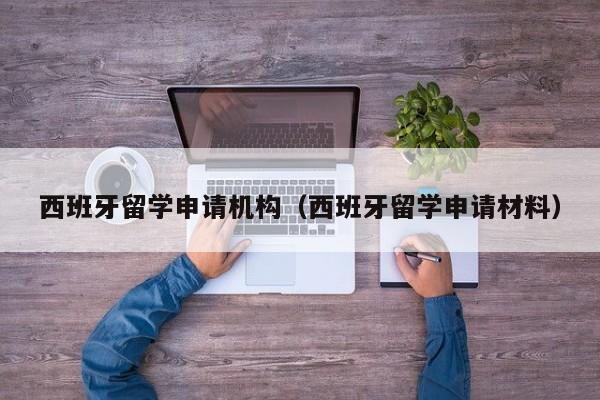 西班牙留学申请机构（西班牙留学申请材料）