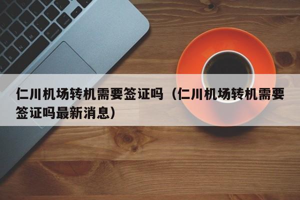 仁川机场转机需要签证吗（仁川机场转机需要签证吗最新消息）