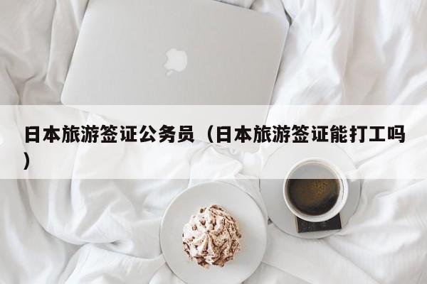 日本旅游签证公务员（日本旅游签证能打工吗）