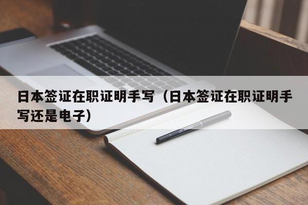日本签证在职证明手写（日本签证在职证明手写还是电子）