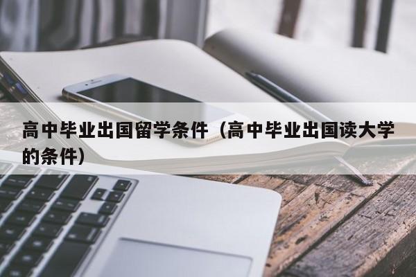高中毕业出国留学条件（高中毕业出国读大学的条件）