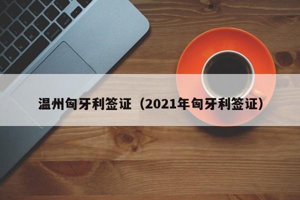温州匈牙利签证（2021年匈牙利签证）