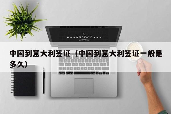 中国到意大利签证（中国到意大利签证一般是多久）