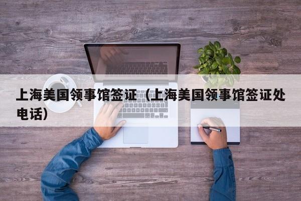 上海美国领事馆签证（上海美国领事馆签证处电话）