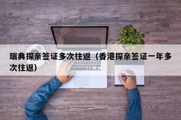 瑞典探亲签证多次往返（香港探亲签证一年多次往返）
