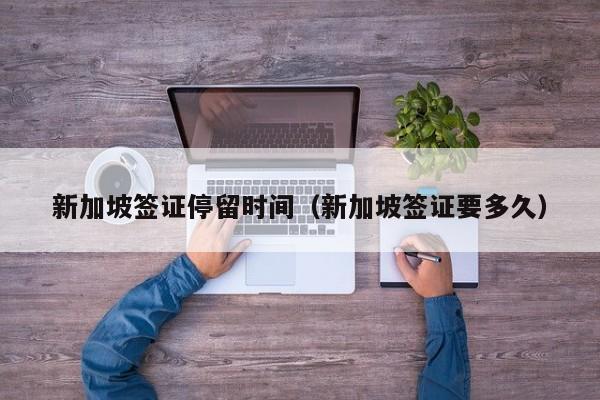 新加坡签证停留时间（新加坡签证要多久）