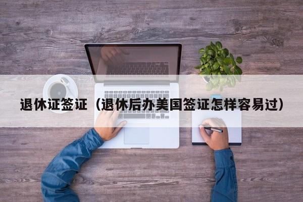 退休证签证（退休后办美国签证怎样容易过）