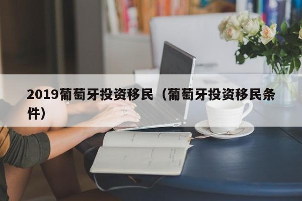 2019葡萄牙投资移民（葡萄牙投资移民条件）