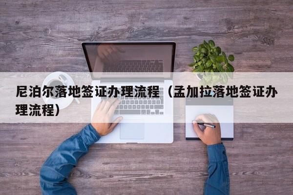 尼泊尔落地签证办理流程（孟加拉落地签证办理流程）