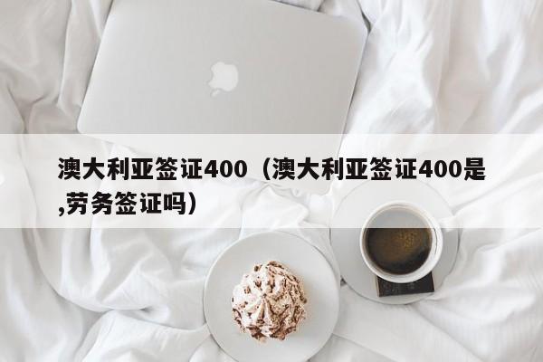 澳大利亚签证400（澳大利亚签证400是,劳务签证吗）