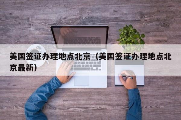 美国签证办理地点北京（美国签证办理地点北京最新）