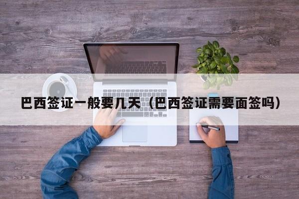 巴西签证一般要几天（巴西签证需要面签吗）