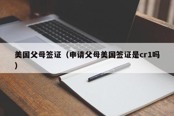 美国父母签证（申请父母美国签证是cr1吗）