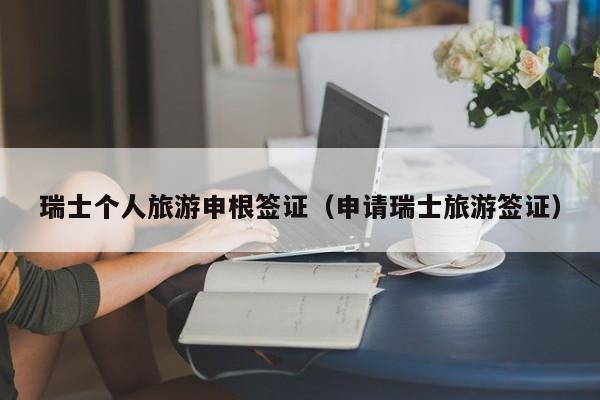 瑞士个人旅游申根签证（申请瑞士旅游签证）